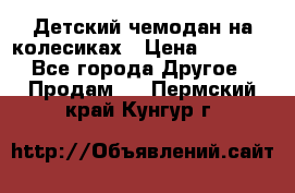 Детский чемодан на колесиках › Цена ­ 2 500 - Все города Другое » Продам   . Пермский край,Кунгур г.